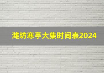 潍坊寒亭大集时间表2024