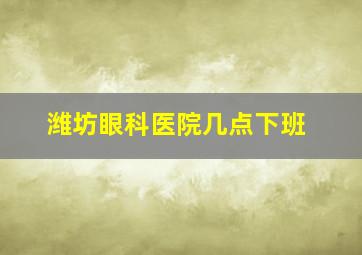 潍坊眼科医院几点下班