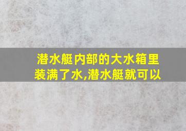 潜水艇内部的大水箱里装满了水,潜水艇就可以