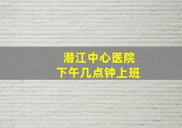 潜江中心医院下午几点钟上班