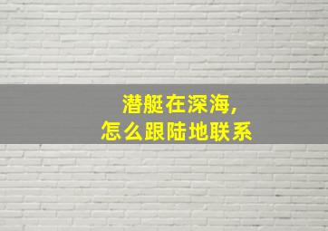 潜艇在深海,怎么跟陆地联系