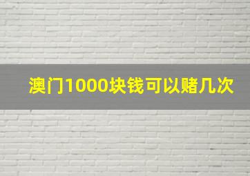 澳门1000块钱可以赌几次