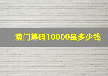 澳门筹码10000是多少钱