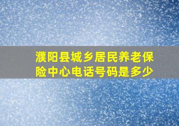 濮阳县城乡居民养老保险中心电话号码是多少