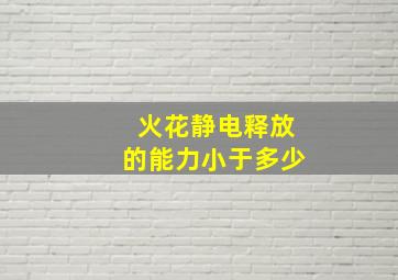 火花静电释放的能力小于多少