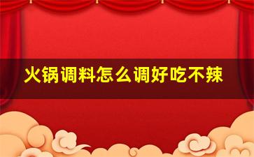 火锅调料怎么调好吃不辣