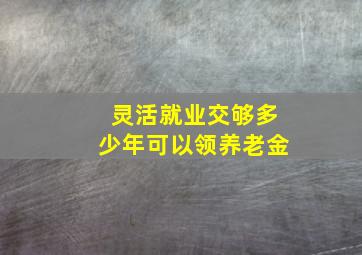 灵活就业交够多少年可以领养老金