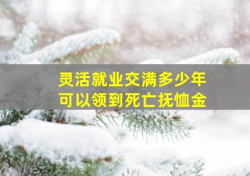 灵活就业交满多少年可以领到死亡抚恤金