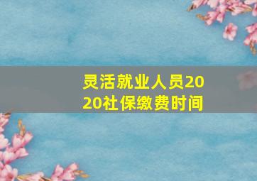 灵活就业人员2020社保缴费时间