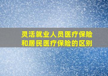 灵活就业人员医疗保险和居民医疗保险的区别