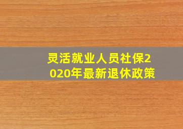 灵活就业人员社保2020年最新退休政策