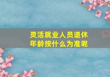 灵活就业人员退休年龄按什么为准呢