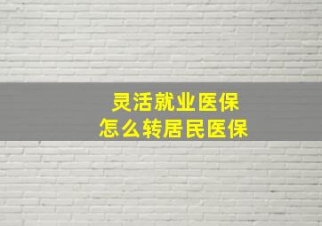 灵活就业医保怎么转居民医保