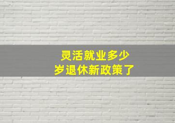 灵活就业多少岁退休新政策了