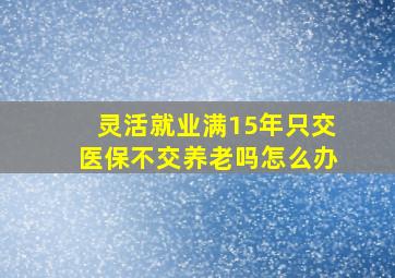 灵活就业满15年只交医保不交养老吗怎么办