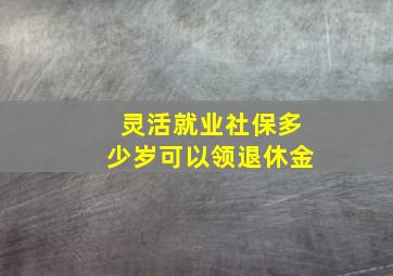 灵活就业社保多少岁可以领退休金