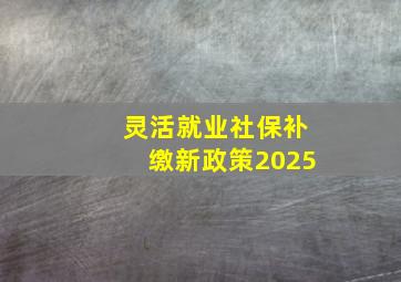 灵活就业社保补缴新政策2025