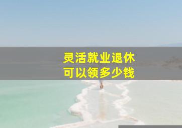 灵活就业退休可以领多少钱