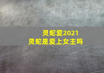 灵蛇爱2021灵蛇是爱上女主吗