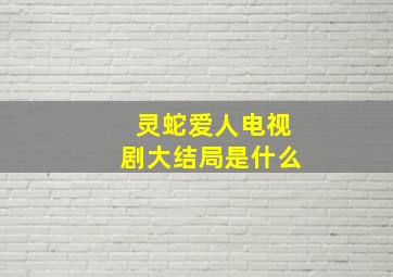 灵蛇爱人电视剧大结局是什么