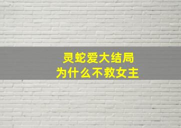 灵蛇爱大结局为什么不救女主