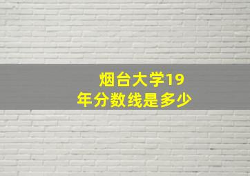 烟台大学19年分数线是多少