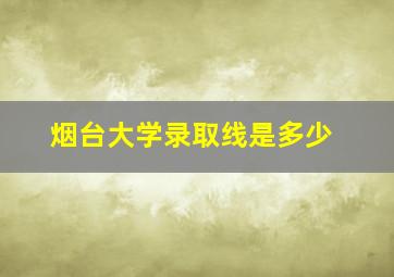 烟台大学录取线是多少