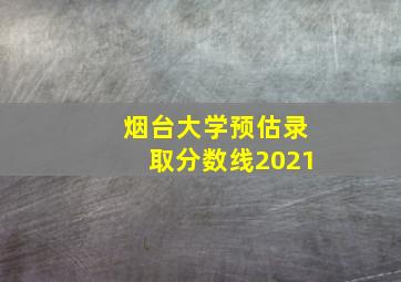 烟台大学预估录取分数线2021