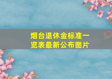 烟台退休金标准一览表最新公布图片