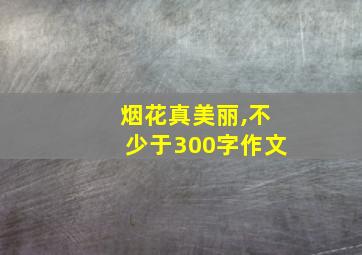 烟花真美丽,不少于300字作文