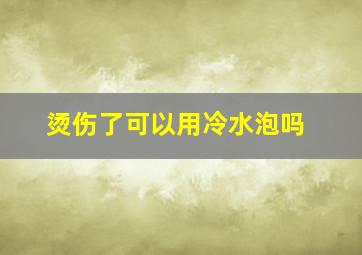 烫伤了可以用冷水泡吗