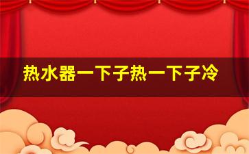 热水器一下子热一下子冷