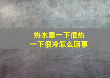 热水器一下很热一下很冷怎么回事