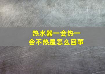 热水器一会热一会不热是怎么回事