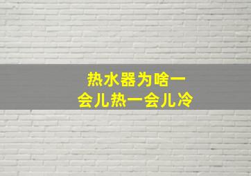 热水器为啥一会儿热一会儿冷