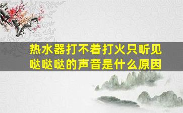 热水器打不着打火只听见哒哒哒的声音是什么原因