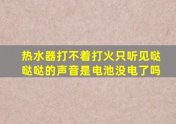 热水器打不着打火只听见哒哒哒的声音是电池没电了吗