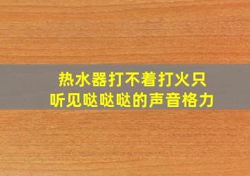 热水器打不着打火只听见哒哒哒的声音格力