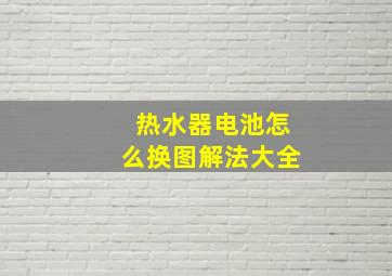 热水器电池怎么换图解法大全