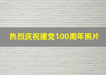 热烈庆祝建党100周年照片