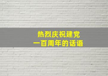 热烈庆祝建党一百周年的话语