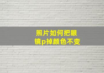 照片如何把眼镜p掉颜色不变