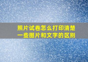 照片试卷怎么打印清楚一些图片和文字的区别