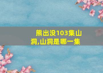 熊出没103集山洞,山洞是哪一集