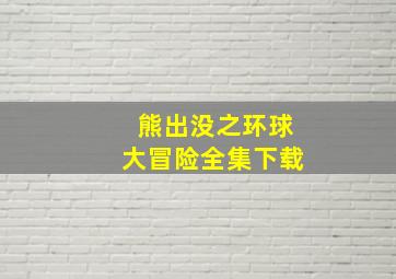 熊出没之环球大冒险全集下载