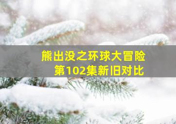 熊出没之环球大冒险第102集新旧对比