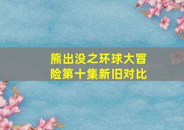 熊出没之环球大冒险第十集新旧对比