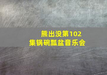 熊出没第102集锅碗瓢盆音乐会