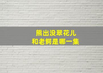 熊出没翠花儿和老鳄是哪一集