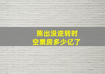 熊出没逆转时空票房多少亿了